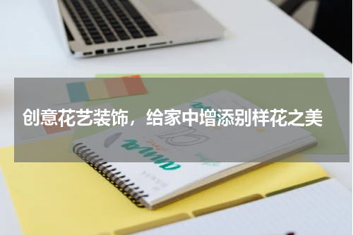  创意花艺装饰，给家中增添别样花之美