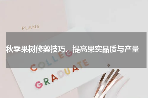  秋季果树修剪技巧，提高果实品质与产量