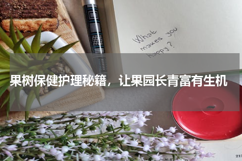  果树保健护理秘籍，让果园长青富有生机
