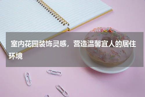 室内花园装饰灵感，营造温馨宜人的居住环境
