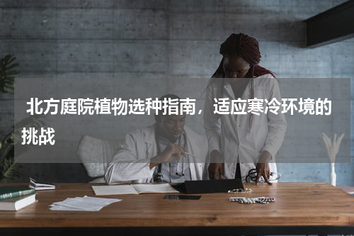  北方庭院植物选种指南，适应寒冷环境的挑战