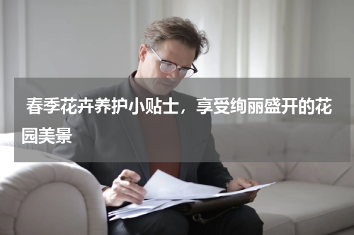  春季花卉养护小贴士，享受绚丽盛开的花园美景