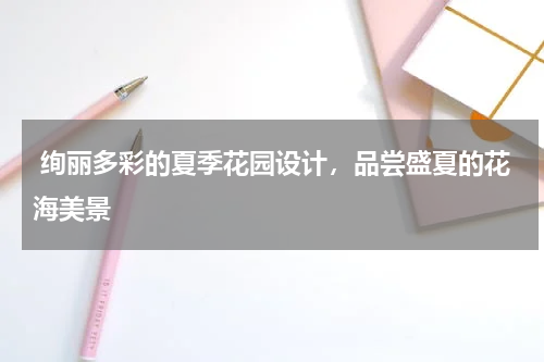  绚丽多彩的夏季花园设计，品尝盛夏的花海美景