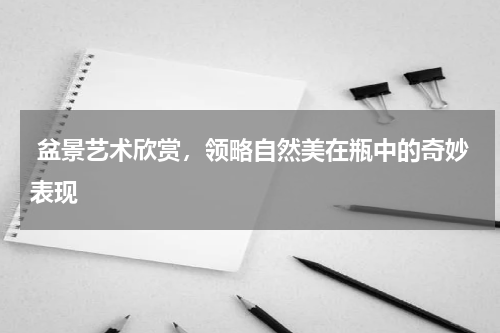  盆景艺术欣赏，领略自然美在瓶中的奇妙表现