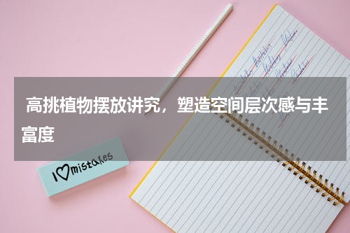  高挑植物摆放讲究，塑造空间层次感与丰富度