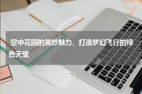  空中花园的美妙魅力，打造梦幻飞行的绿色天堂