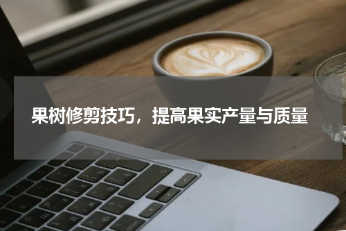  果树修剪技巧，提高果实产量与质量