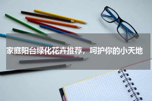  家庭阳台绿化花卉推荐，呵护你的小天地