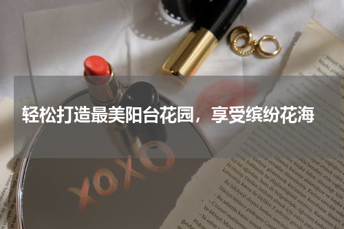  轻松打造最美阳台花园，享受缤纷花海