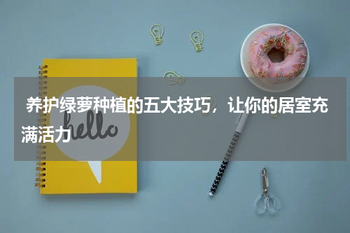  养护绿萝种植的五大技巧，让你的居室充满活力 