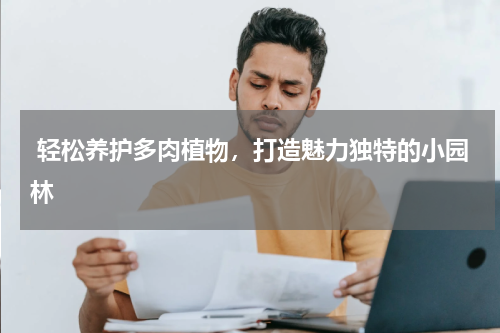  轻松养护多肉植物，打造魅力独特的小园林