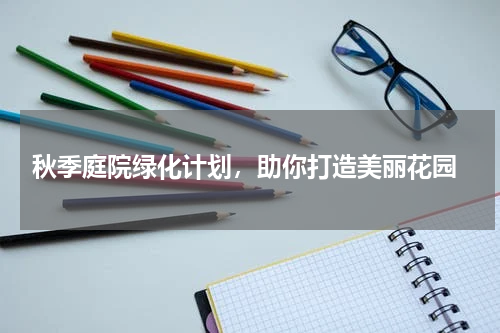  秋季庭院绿化计划，助你打造美丽花园