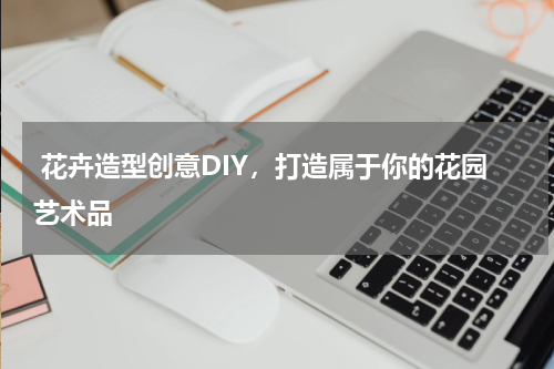  花卉造型创意DIY，打造属于你的花园艺术品