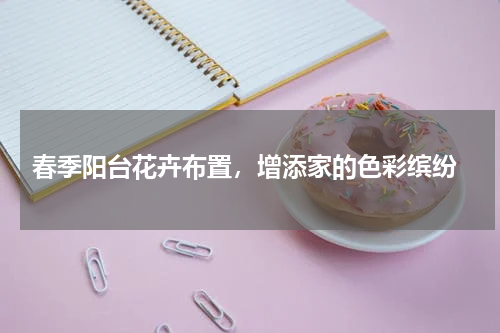  春季阳台花卉布置，增添家的色彩缤纷