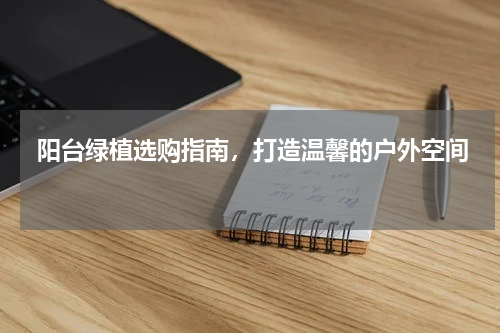  阳台绿植选购指南，打造温馨的户外空间 