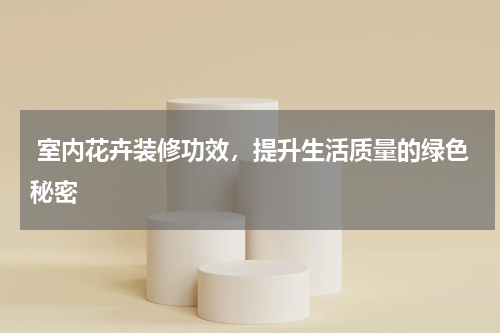  室内花卉装修功效，提升生活质量的绿色秘密 