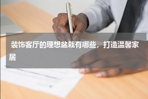 装饰客厅的理想盆栽有哪些，打造温馨家居