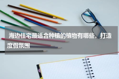  海边住宅最适合种植的植物有哪些，打造度假氛围