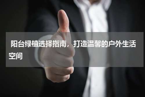  阳台绿植选择指南，打造温馨的户外生活空间 