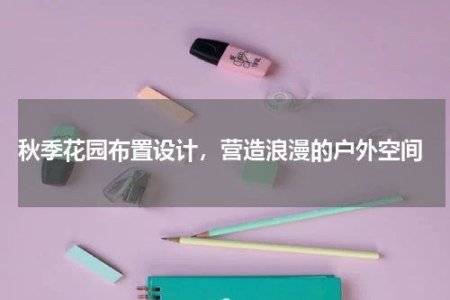  秋季花园布置设计，营造浪漫的户外空间