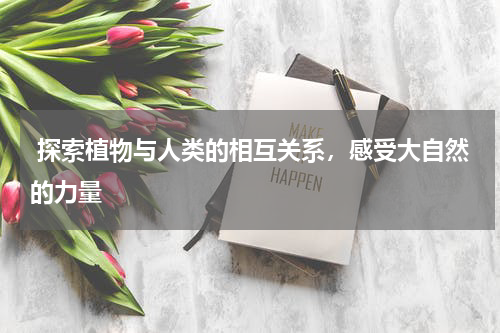  探索植物与人类的相互关系，感受大自然的力量 