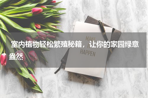  室内植物轻松繁殖秘籍，让你的家园绿意盎然