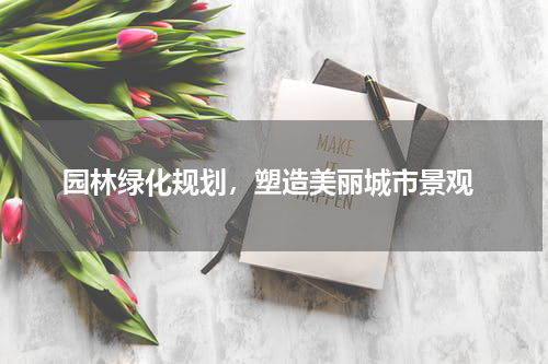  园林绿化规划，塑造美丽城市景观
