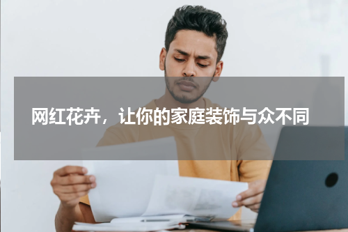  网红花卉，让你的家庭装饰与众不同