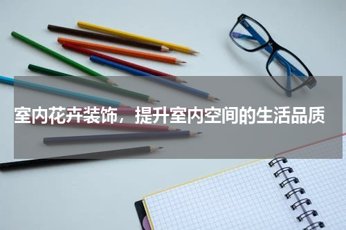  室内花卉装饰，提升室内空间的生活品质