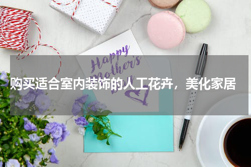  购买适合室内装饰的人工花卉，美化家居