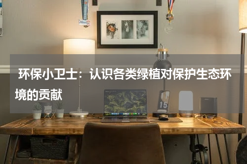  环保小卫士：认识各类绿植对保护生态环境的贡献
