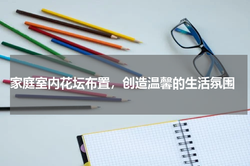  家庭室内花坛布置，创造温馨的生活氛围