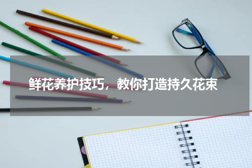  鲜花养护技巧，教你打造持久花束