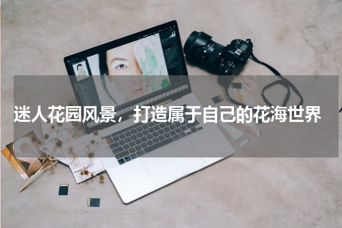  迷人花园风景，打造属于自己的花海世界