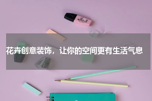  花卉创意装饰，让你的空间更有生活气息