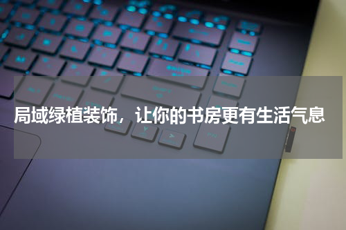  局域绿植装饰，让你的书房更有生活气息