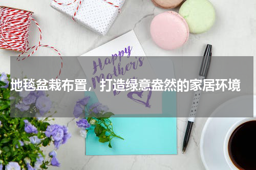  地毯盆栽布置，打造绿意盎然的家居环境