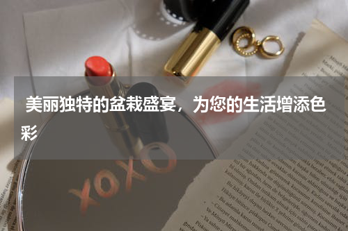  美丽独特的盆栽盛宴，为您的生活增添色彩