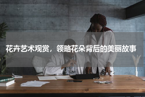  花卉艺术观赏，领略花朵背后的美丽故事