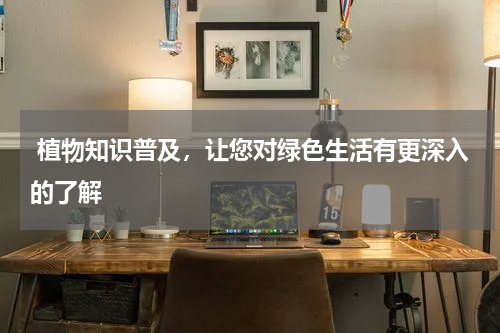  植物知识普及，让您对绿色生活有更深入的了解