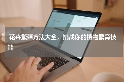  花卉繁殖方法大全，挑战你的植物繁育技能