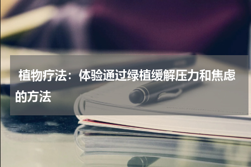  植物疗法：体验通过绿植缓解压力和焦虑的方法