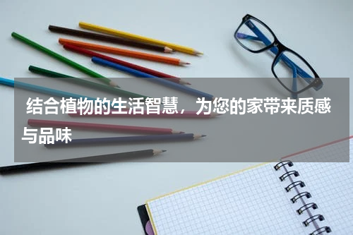  结合植物的生活智慧，为您的家带来质感与品味