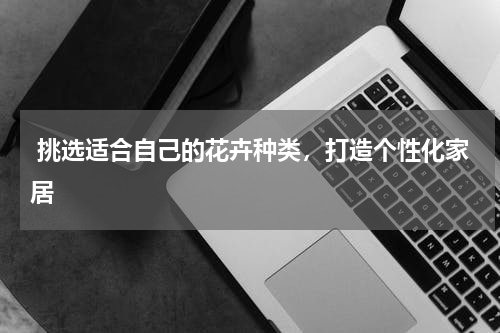 挑选适合自己的花卉种类，打造个性化家居