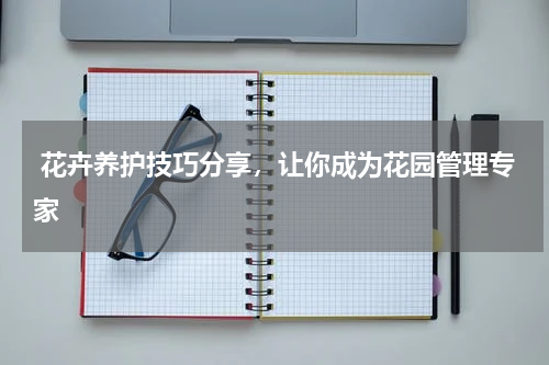  花卉养护技巧分享，让你成为花园管理专家