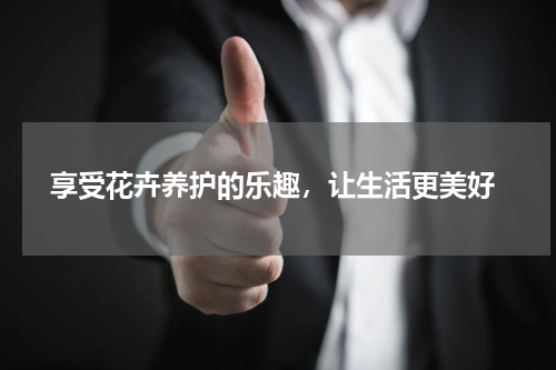  享受花卉养护的乐趣，让生活更美好