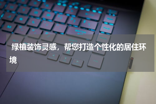  绿植装饰灵感，帮您打造个性化的居住环境