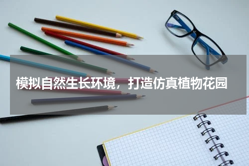  模拟自然生长环境，打造仿真植物花园