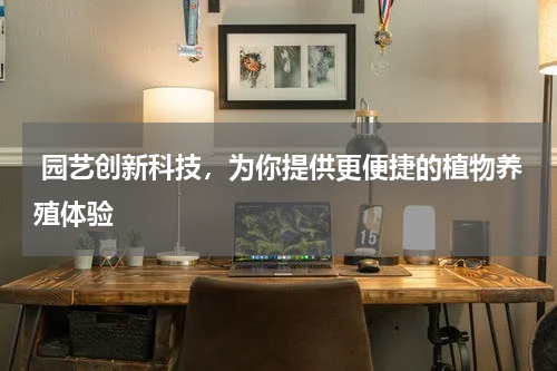  园艺创新科技，为你提供更便捷的植物养殖体验