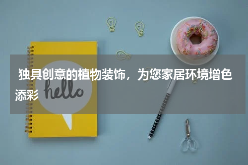  独具创意的植物装饰，为您家居环境增色添彩